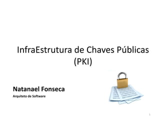 InfraEstrutura de Chaves Públicas
                 (PKI)

Natanael Fonseca
Arquiteto de Software




                                      1
 
