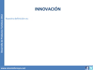 INNOVACIÓN
Desarrollo de Productos Turísticos 2012




                                          Nuestra definición es:




        www.vicenteferreyra.net
 