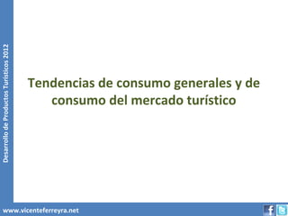 Desarrollo de Productos Turísticos 2012




                                          Tendencias de consumo generales y de
                                             consumo del mercado turístico




        www.vicenteferreyra.net
 