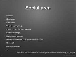 2. Set up a startup in Italy
Social area
• Welfare
• Healthcare
• Education
• Vocational training
• Protection of the environment
• Cultural heritage
• Sustainable tourism
• Undergraduate and postgraduate education
• Research
• Cultural services
• …
28
http://www.sviluppoeconomico.gov.it/images/stories/documenti/startup_eng_rev.pdf
 