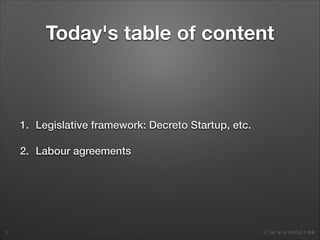 2. Set up a startup in Italy
Today's table of content
1. Legislative framework: Decreto Startup, etc.
2. Labour agreements
3
 