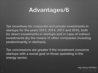 2. Set up a startup in Italy
Advantages/6
Tax incentives for corporate and private investments in
startups for the years 2013, 2014, 2015 and 2016, both
for direct investments in startups and in case of indirect
investments (by the means of other companies investing
predominantly in startups).
Tax concessions are greater if the investment concerns
startups with a social goal or those operating in the
energy sector.
39
http://bit.ly/13PFWUI
 