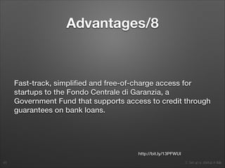 2. Set up a startup in Italy
Advantages/8
Fast-track, simpliﬁed and free-of-charge access for
startups to the Fondo Centrale di Garanzia, a
Government Fund that supports access to credit through
guarantees on bank loans.
43
http://bit.ly/13PFWUI
 