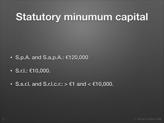 2. Set up a startup in Italy
Statutory minumum capital
• S.p.A. and S.a.p.A.: €120,000
• S.r.l.: €10,000.
• S.s.r.l. and S.r.l.c.r.: > €1 and < €10,000.
47
 