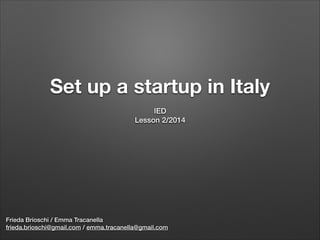 Set up a startup in Italy 
Frieda Brioschi / Emma Tracanella
frieda.brioschi@gmail.com / emma.tracanella@gmail.com
IED
Lesson 2/2014
 