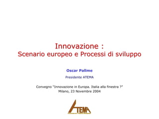 Innovazione :Innovazione :
Scenario europeo e Processi di sviluppoScenario europeo e Processi di sviluppo
Oscar Pallme
Presidente ATEMA
Convegno “Innovazione in Europa. Italia alla finestra ?”
Milano, 23 Novembre 2004
 