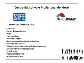 Centro Educativo e Profissional do Idoso




  ESTRUTURA DO PROGRAMA
Captação
Cursos de capacitação
Vagas
Pré-requisitos
Processo seletivo
Docente com educação gerontológica
Processo de Avaliação
Treinamento em Comunicação Organizacional
Avaliação Neuropsicolínguística
Certificação
Inserção Profissional
Acompanhamento
 