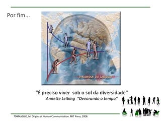Por fim...




                    “É preciso viver sob o sol da diversidade”
                            Annette Leibing “Devorando o tempo”


  TOMASELLO, M. Origins of Human Communication. MIT Press, 2008.
 