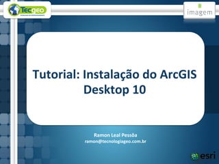 Tutorial: Instalação do ArcGIS
          Desktop 10


            Ramon Leal Pessôa
         ramon@tecnologiageo.com.br
 