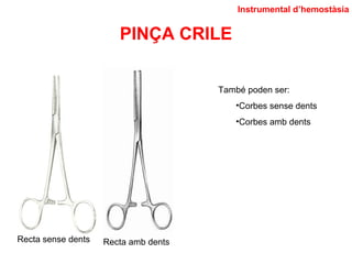 PINÇA CRILE
Instrumental d’hemostàsia
Recta sense dents Recta amb dents
També poden ser:
•Corbes sense dents
•Corbes amb dents
 