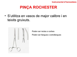 PINÇA ROCHESTER
Instrumental d’hemostàsia
Poden ser rectes o corbes
Poden ser llargues o extrallargues
• S’utilitza en vasos de major calibre i en
teixits gruixuts.
 