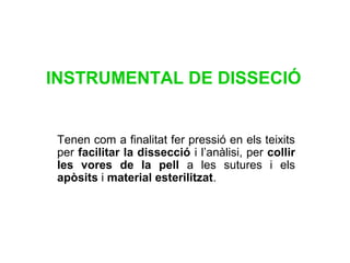 INSTRUMENTAL DE DISSECIÓ
Tenen com a finalitat fer pressió en els teixits
per facilitar la dissecció i l’anàlisi, per collir
les vores de la pell a les sutures i els
apòsits i material esterilitzat.
 