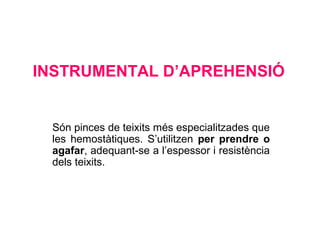 INSTRUMENTAL D’APREHENSIÓ
Són pinces de teixits més especialitzades que
les hemostàtiques. S’utilitzen per prendre o
agafar, adequant-se a l’espessor i resistència
dels teixits.
 