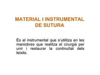 MATERIAL I INSTRUMENTAL
DE SUTURA
És el instrumental que s’utilitza en les
maniobres que realitza el cirurgià per
unir i restaurar la continuïtat dels
teixits.
 