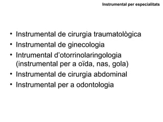 • Instrumental de cirurgia traumatològica
• Instrumental de ginecologia
• Intrumental d’otorrinolaringologia
(instrumental per a oïda, nas, gola)
• Instrumental de cirurgia abdominal
• Instrumental per a odontologia
Instrumental per especialitats
 