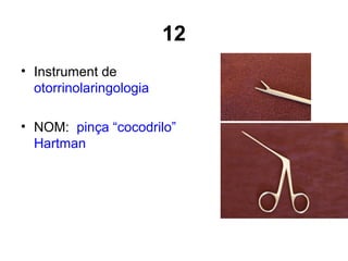 12
• Instrument de
otorrinolaringologia
• NOM: pinça “cocodrilo”
Hartman
 