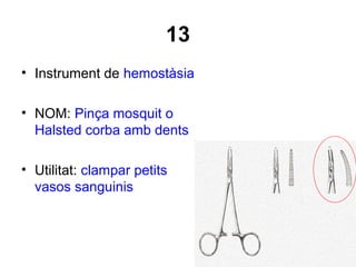 13
• Instrument de hemostàsia
• NOM: Pinça mosquit o
Halsted corba amb dents
• Utilitat: clampar petits
vasos sanguinis
 