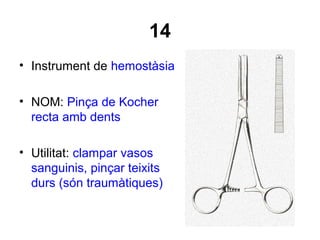 14
• Instrument de hemostàsia
• NOM: Pinça de Kocher
recta amb dents
• Utilitat: clampar vasos
sanguinis, pinçar teixits
durs (són traumàtiques)
 