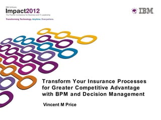 Transform Your Insurance Processes
for Greater Competitive Advantage
with BPM and Decision Management
Vincent M Price
 