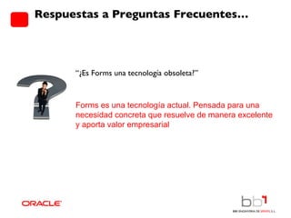 Respuestas a Preguntas Frecuentes… “ ¿Es Forms una tecnología obsoleta?” Forms es una tecnología actual. Pensada para una necesidad concreta que resuelve de manera excelente y aporta valor empresarial 