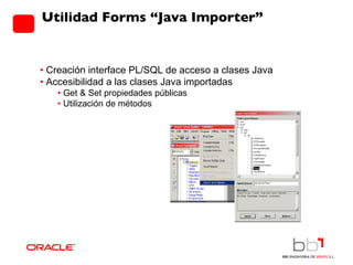 Utilidad Forms “Java Importer” •  Creación interface PL/SQL de acceso a clases Java •  Accesibilidad a las clases Java importadas •  Get & Set propiedades públicas  •  Utilización de métodos 