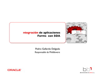 Integración  de aplicaciones Forms  con SOA Pedro Gallardo Delgado Responsable de Middleware 