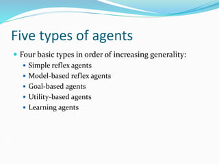 Five types of agents
 Four basic types in order of increasing generality:
 Simple reflex agents
 Model-based reflex agents
 Goal-based agents
 Utility-based agents
 Learning agents
 