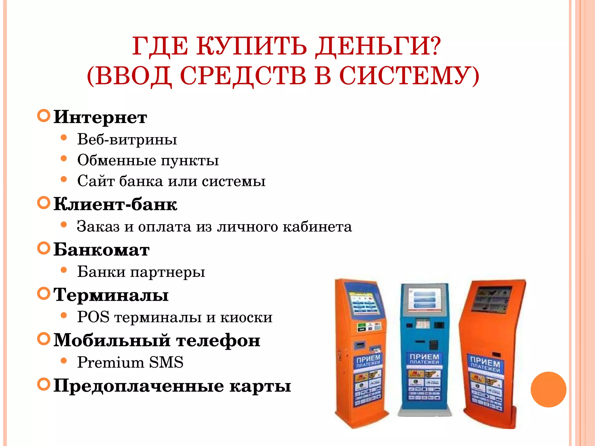 ГДЕ КУПИТЬ   ДЕНЬГИ?   (ВВОД СРЕДСТВ В СИСТЕМУ) Интернет Веб-витрины Обменные пункты Сайт банка или системы Клиент-банк Заказ и оплата из личного кабинета Банкомат Банки партнеры Терминалы POS  терминалы   и киоски Мобильный телефон Premium SMS Предоплаченные карты 