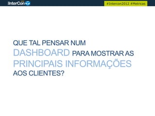 #Intercon2012 #Metricas




QUE TAL PENSAR NUM
DASHBOARD PARA MOSTRAR AS
PRINCIPAIS INFORMAÇÕES
AOS CLIENTES?
 