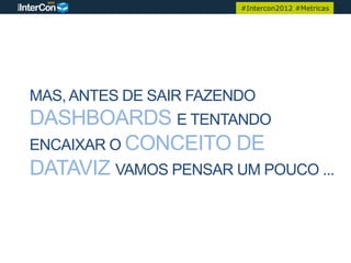 #Intercon2012 #Metricas




MAS, ANTES DE SAIR FAZENDO
DASHBOARDS E TENTANDO
ENCAIXAR O CONCEITO DE
DATAVIZ VAMOS PENSAR UM POUCO ...
 