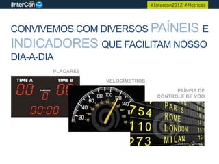 #Intercon2012 #Metricas




CONVIVEMOS COM DIVERSOS PAÍNEIS E
INDICADORES QUE FACILITAM NOSSO
DIA-A-DIA
        PLACARES
                   VELOCÍMETROS

                                          PAÍNEIS DE
                                    CONTROLE DE VÔO
 