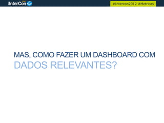 #Intercon2012 #Metricas




MAS, COMO FAZER UM DASHBOARD COM
DADOS RELEVANTES?
 
