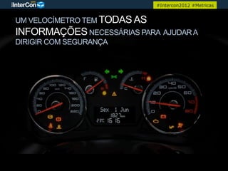 #Intercon2012 #Metricas


UM VELOCÍMETRO TEM TODAS AS
INFORMAÇÕES NECESSÁRIAS PARA AJUDAR A
DIRIGIR COM SEGURANÇA
 