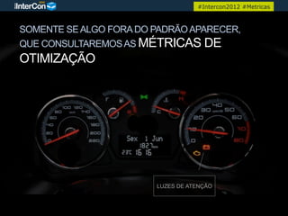 #Intercon2012 #Metricas



SOMENTE SE ALGO FORA DO PADRÃO APARECER,
QUE CONSULTAREMOS AS MÉTRICAS DE
OTIMIZAÇÃO




                        LUZES DE ATENÇÃO
 