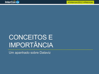 #Intercon2012 #Metricas




CONCEITOS E
IMPORTÂNCIA
Um apanhado sobre Dataviz
 