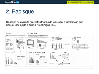 #Intercon2012 #Metricas




2. Rabisque!
Desenhe ou exercite diferentes formas de visualizar a informação que
deseja. Isso ajuda a criar a visualização ﬁnal.!
 