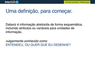 #Intercon2012 #Metricas




Uma deﬁnição, para começar.!

Dataviz é informação abstraída de forma esquemática,
incluindo atributos ou variáveis para unidades de
informação.!

vulgarmente conhecido como 
ENTENDEU, OU QUER QUE EU DESENHE?!
 