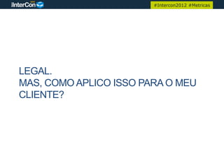 #Intercon2012 #Metricas




LEGAL.
MAS, COMO APLICO ISSO PARA O MEU
CLIENTE?
 