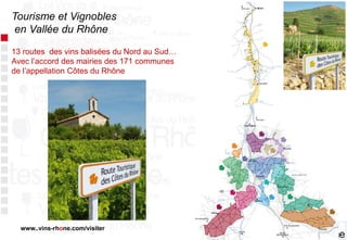 Tourisme et Vignobles
en Vallée du Rhône
13 routes des vins balisées du Nord au Sud…
Avec l’accord des mairies des 171 communes
de l’appellation Côtes du Rhône

www..vins-rhone.com/visiter

 
