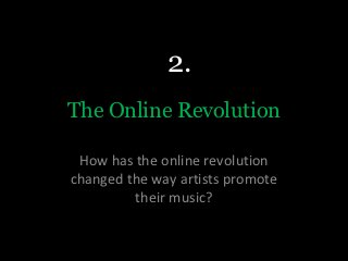2.
The Online Revolution

 How has the online revolution
changed the way artists promote
         their music?
 