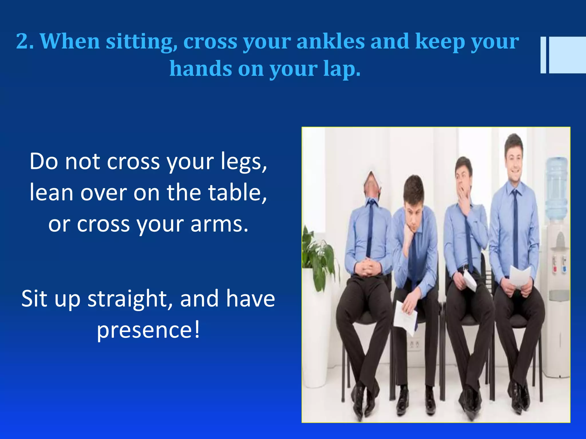 2. When sitting, cross your ankles and keep your
hands on your lap.
Do not cross your legs,
lean over on the table,
or cross your arms.
Sit up straight, and have
presence!
 