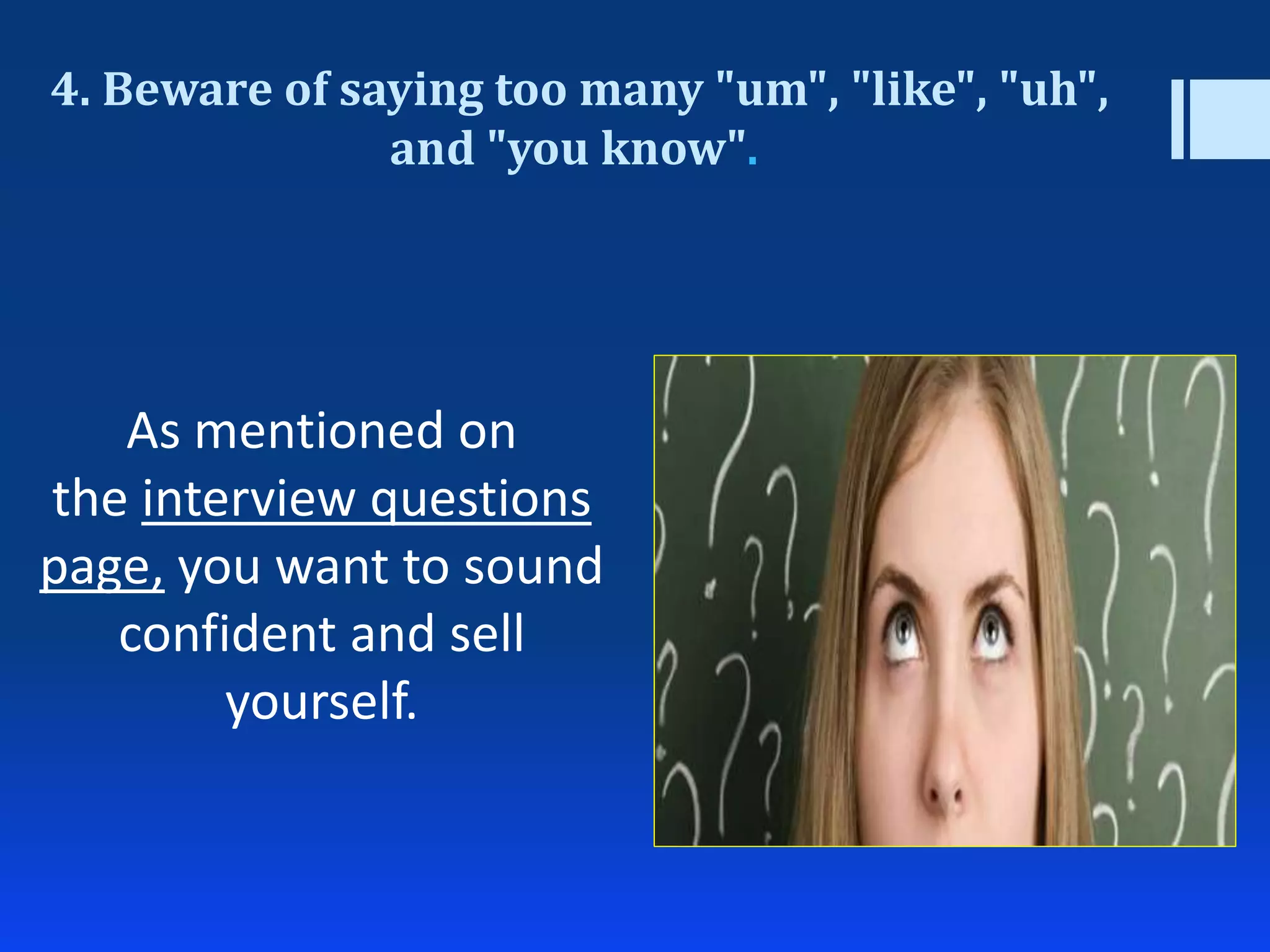 4. Beware of saying too many "um", "like", "uh",
and "you know".
As mentioned on
the interview questions
page, you want to sound
confident and sell
yourself.
 