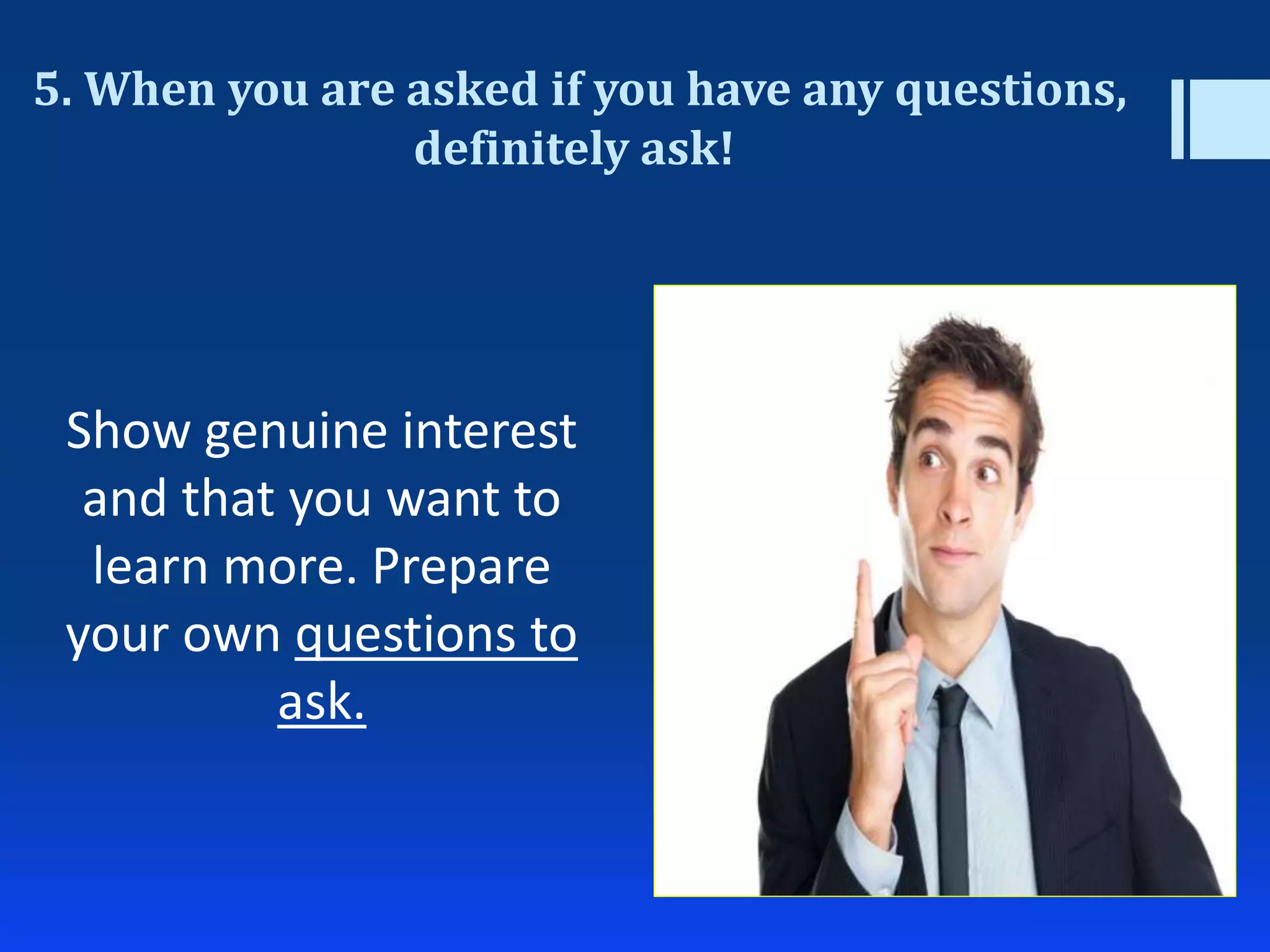 5. When you are asked if you have any questions,
definitely ask!
Show genuine interest
and that you want to
learn more. Prepare
your own questions to
ask.
 
