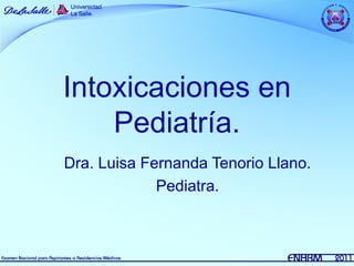 Intoxicaciones en
    Pediatría.
Dra. Luisa Fernanda Tenorio Llano.
             Pediatra.
 