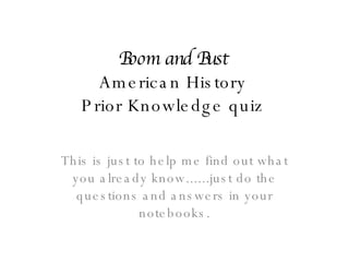 Boom and Bust American History Prior Knowledge quiz This is just to help me find out what you already know......just do the questions and answers in your notebooks. 