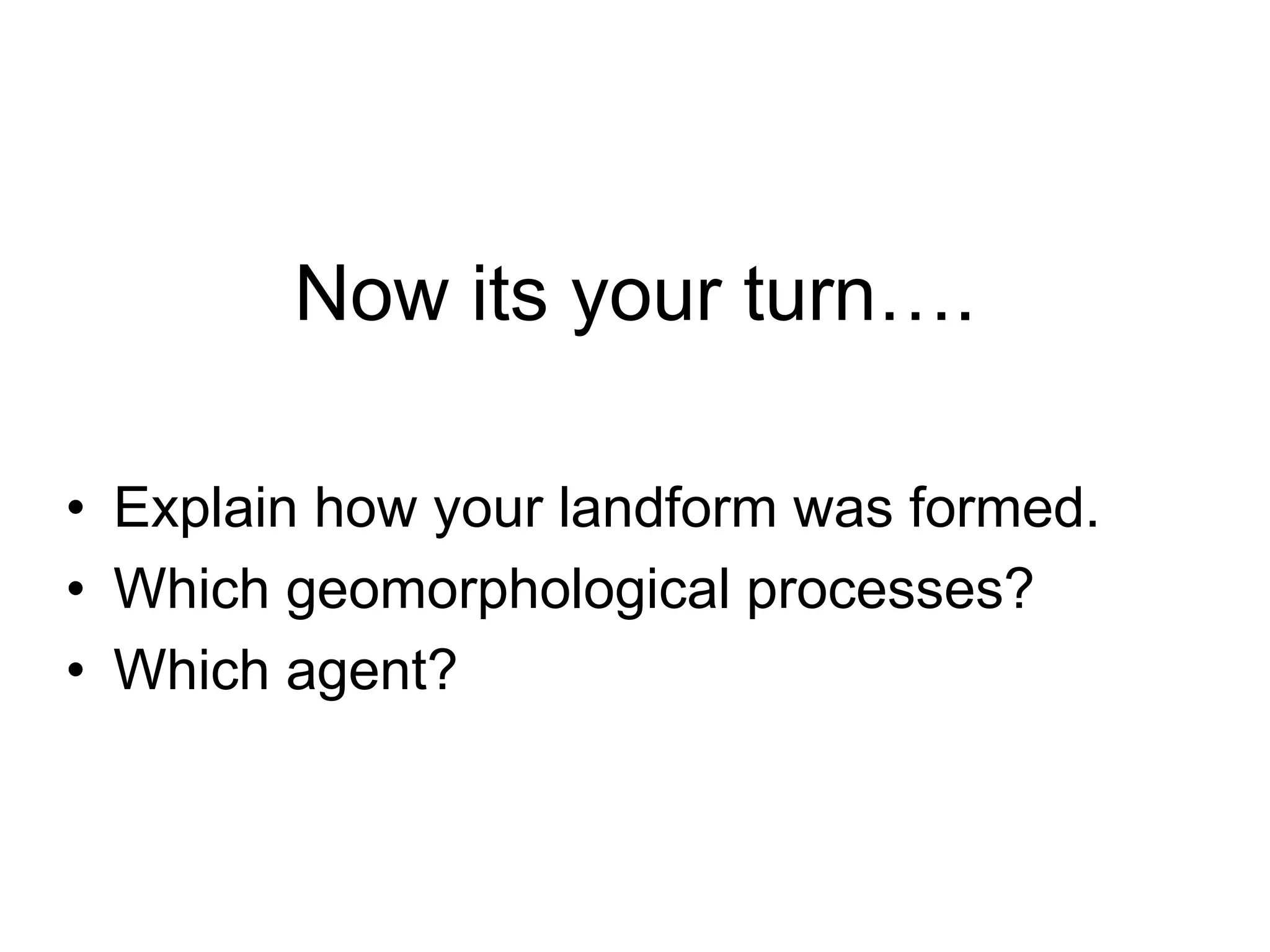 Now its your turn….
• Explain how your landform was formed.
• Which geomorphological processes?
• Which agent?
 