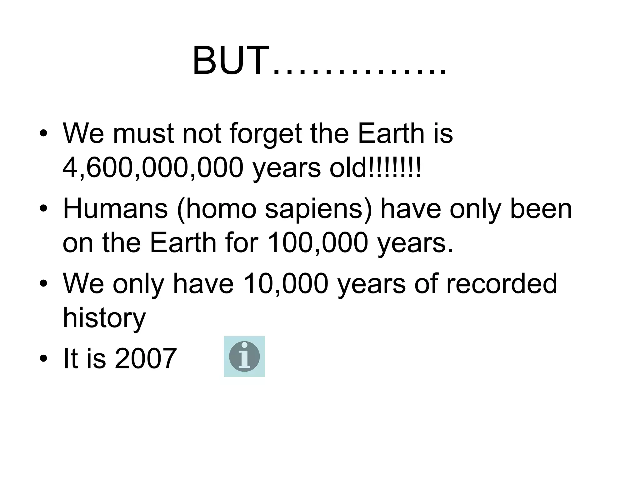 BUT…………..
• We must not forget the Earth is
4,600,000,000 years old!!!!!!!
• Humans (homo sapiens) have only been
on the Earth for 100,000 years.
• We only have 10,000 years of recorded
history
• It is 2007
 