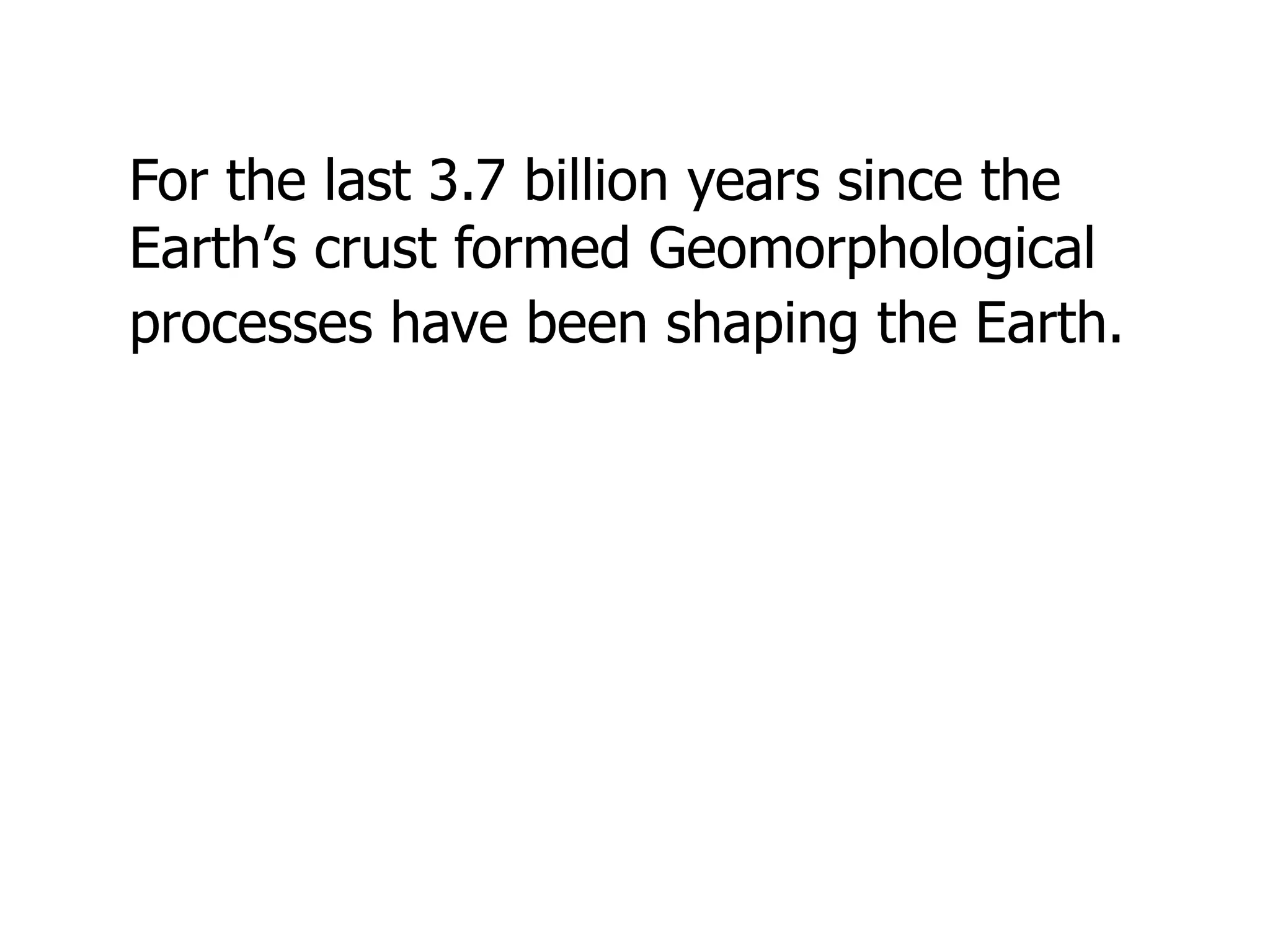 For the last 3.7 billion years since the
Earth’s crust formed Geomorphological
processes have been shaping the Earth.
 