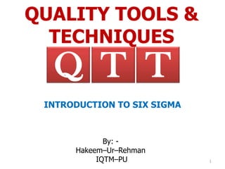 QUALITY TOOLS &
  TECHNIQUES
  Q T T
 INTRODUCTION TO SIX SIGMA



             By: -
      Hakeem–Ur–Rehman
           IQTM–PU           1
 