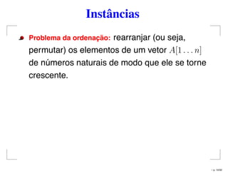 Instâncias
Problema da ordenac¸ ˜ao: rearranjar (ou seja,
permutar) os elementos de um vetor A[1 . . . n]
de números naturais de modo que ele se torne
crescente.
– p. 10/32
 